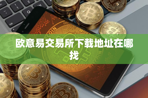 欧意易交易所下载地址在哪找