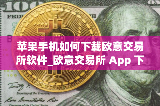 苹果手机如何下载欧意交易所软件_欧意交易所 App 下载指南：苹果手机专属