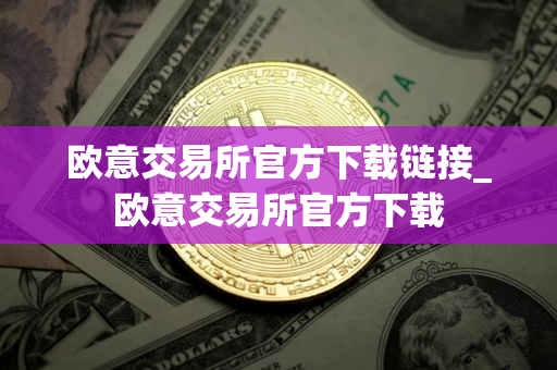 欧意交易所官方下载链接_欧意交易所官方下载