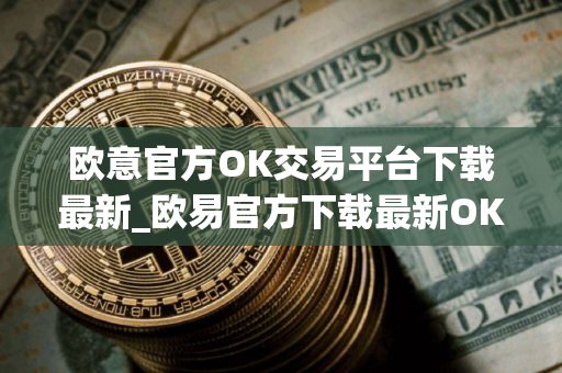 欧意官方OK交易平台下载最新_欧易官方下载最新OK交易平台