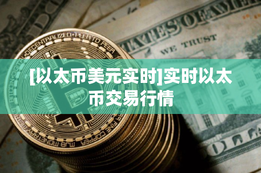 [以太币美元实时]实时以太币交易行情