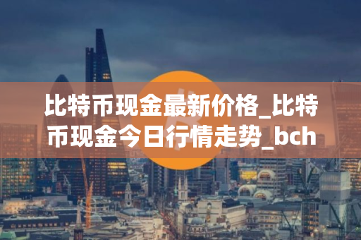 比特币现金最新价格_比特币现金今日行情走势_bch币钱包