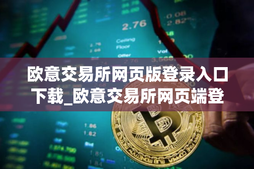 欧意交易所网页版登录入口下载_欧意交易所网页端登录及下载