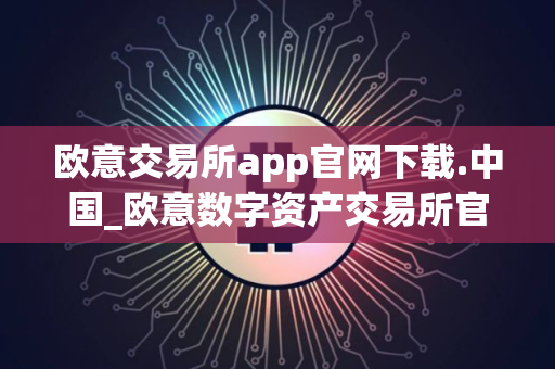 欧意交易所app官网下载.中国_欧意数字资产交易所官方应用下载