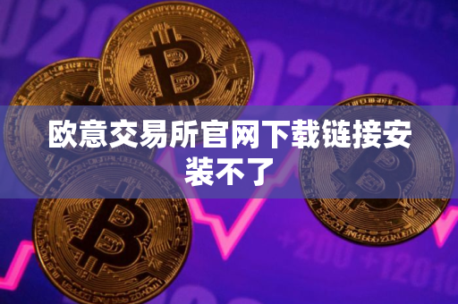 欧意交易所官网下载链接安装不了