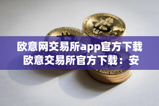 欧意网交易所app官方下载 欧意交易所官方下载：安全快捷的数字资产交易平台