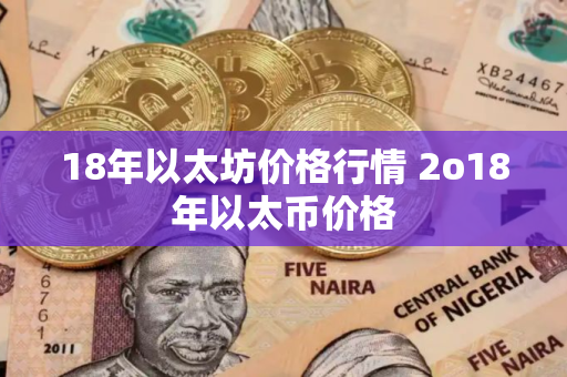 18年以太坊价格行情 2o18年以太币价格