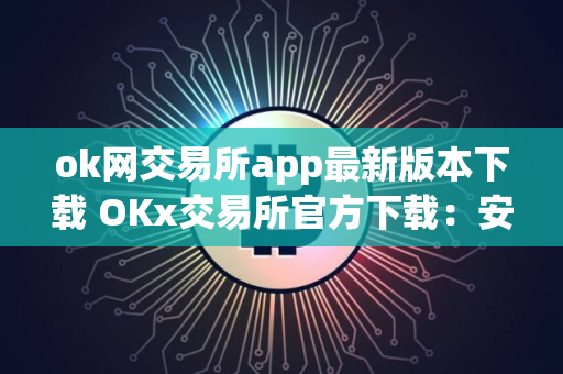 ok网交易所app最新版本下载 OKx交易所官方下载：安全高效的数字资产管理平台