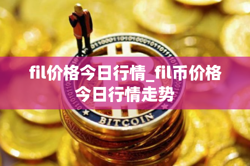 fil价格今日行情_fil币价格今日行情走势