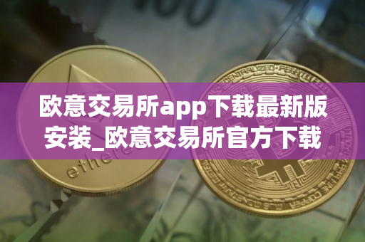 欧意交易所app下载最新版安装_欧意交易所官方下载安装最新版