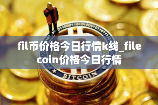 fil币价格今日行情k线_filecoin价格今日行情