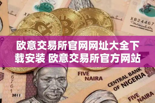 欧意交易所官网网址大全下载安装 欧意交易所官方网站汇总及下载指南
