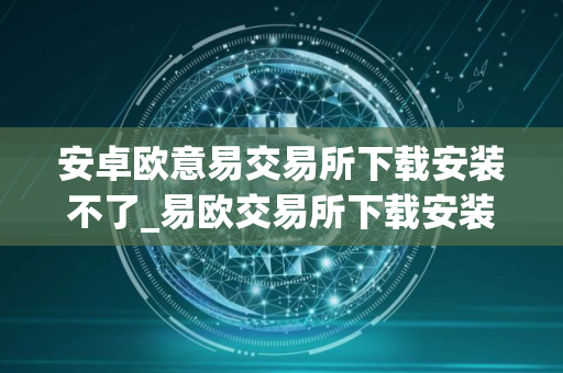安卓欧意易交易所下载安装不了_易欧交易所下载安装故障解决指南