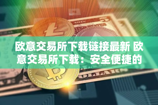 欧意交易所下载链接最新 欧意交易所下载：安全便捷的数字货币交易平台