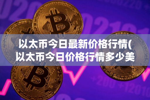 以太币今日最新价格行情(以太币今日价格行情多少美元)