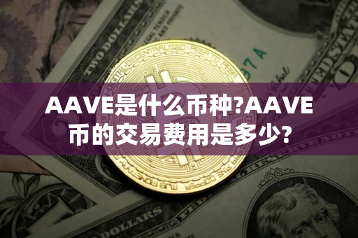 AAVE是什么币种?AAVE币的交易费用是多少?