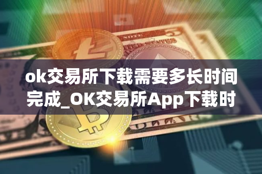 ok交易所下载需要多长时间完成_OK交易所App下载时间查询