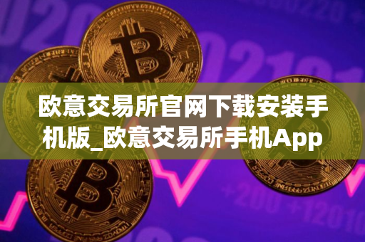 欧意交易所官网下载安装手机版_欧意交易所手机App下载安装