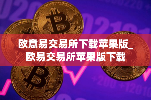 欧意易交易所下载苹果版_欧易交易所苹果版下载