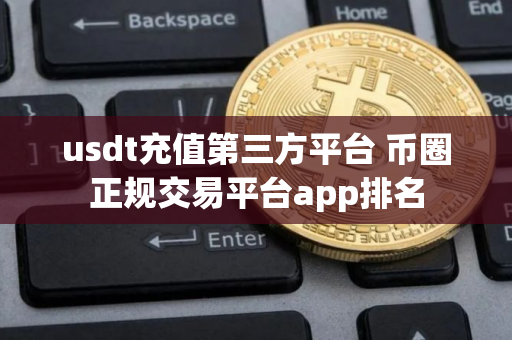 usdt充值第三方平台 币圈正规交易平台app排名