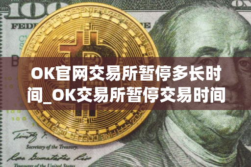 OK官网交易所暂停多长时间_OK交易所暂停交易时间