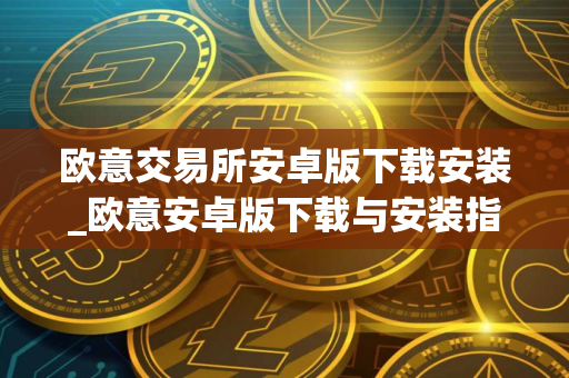 欧意交易所安卓版下载安装_欧意安卓版下载与安装指南