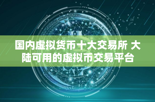 国内虚拟货币十大交易所 大陆可用的虚拟币交易平台