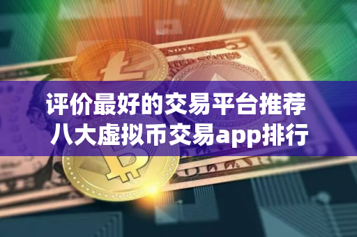 评价最好的交易平台推荐 八大虚拟币交易app排行