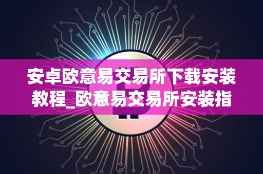 安卓欧意易交易所下载安装教程_欧意易交易所安装指南
