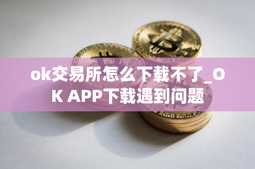 ok交易所怎么下载不了_OK APP下载遇到问题