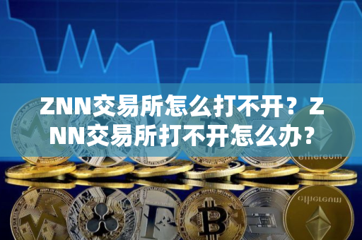 ZNN交易所怎么打不开？ZNN交易所打不开怎么办？