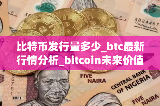 比特币发行量多少_btc最新行情分析_bitcoin未来价值预测