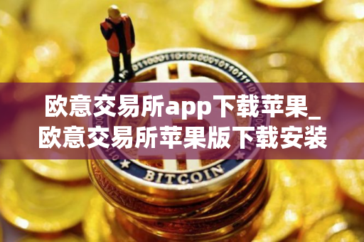 欧意交易所app下载苹果_欧意交易所苹果版下载安装