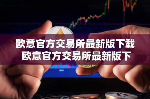 欧意官方交易所最新版下载 欧意官方交易所最新版下载：安全便捷，交易无忧
