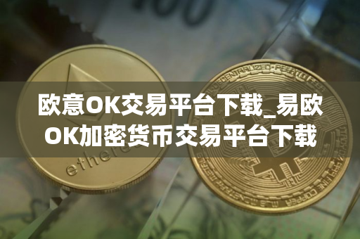 欧意OK交易平台下载_易欧OK加密货币交易平台下载