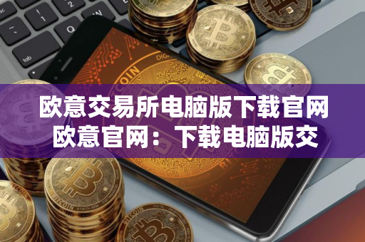 欧意交易所电脑版下载官网 欧意官网：下载电脑版交易平台