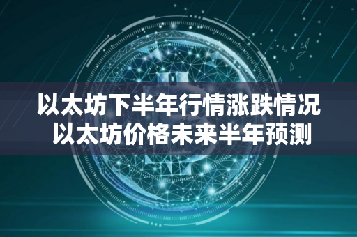 以太坊下半年行情涨跌情况 以太坊价格未来半年预测