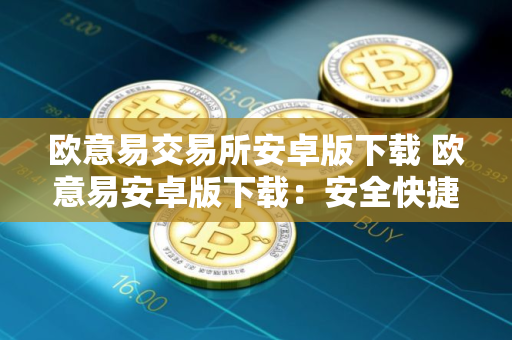 欧意易交易所安卓版下载 欧意易安卓版下载：安全快捷的数字资产交易