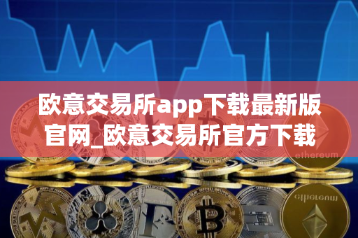 欧意交易所app下载最新版官网_欧意交易所官方下载最新版