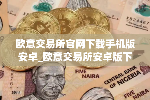欧意交易所官网下载手机版安卓_欧意交易所安卓版下载