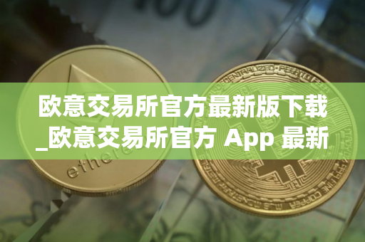 欧意交易所官方最新版下载_欧意交易所官方 App 最新下载