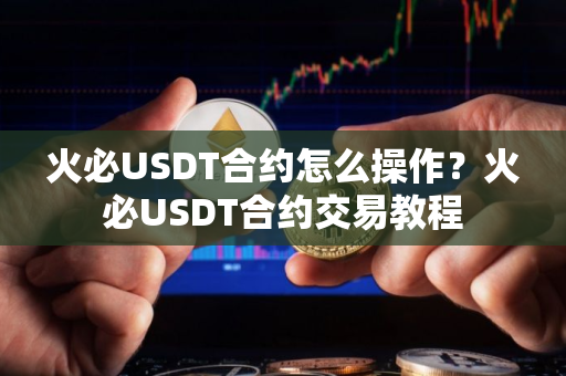 火必USDT合约怎么操作？火必USDT合约交易教程