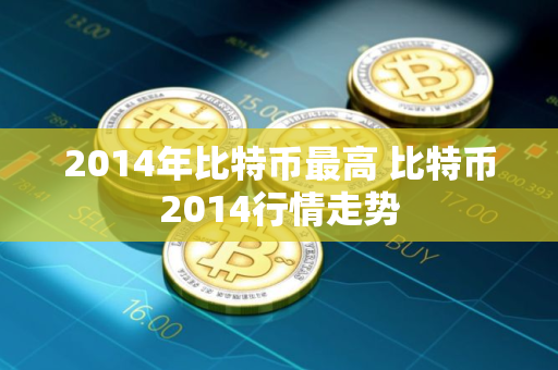 2014年比特币最高 比特币2014行情走势