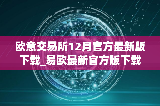 欧意交易所12月官方最新版下载_易欧最新官方版下载（12月版）
