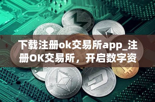 下载注册ok交易所app_注册OK交易所，开启数字资产之旅