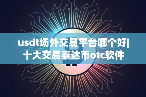 usdt场外交易平台哪个好|十大交易泰达币otc软件