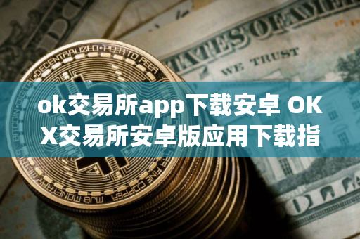 ok交易所app下载安卓 OKX交易所安卓版应用下载指南