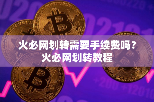 火必网划转需要手续费吗？火必网划转教程