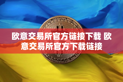 欧意交易所官方链接下载 欧意交易所官方下载链接