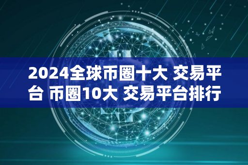 2024全球币圈十大 交易平台 币圈10大 交易平台排行榜